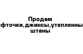 Продам кофточки,джинсы,утепленные штаны